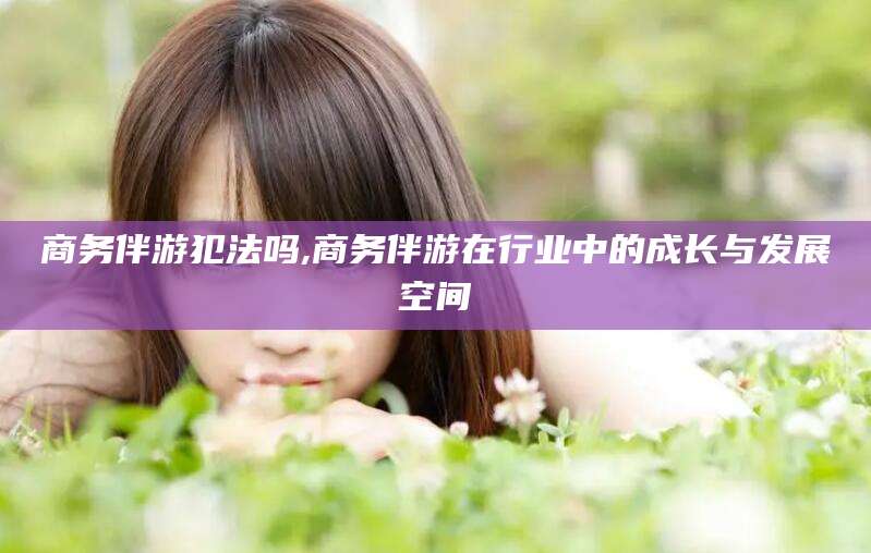 山东商务伴游犯法吗,商务伴游在行业中的成长与发展空间