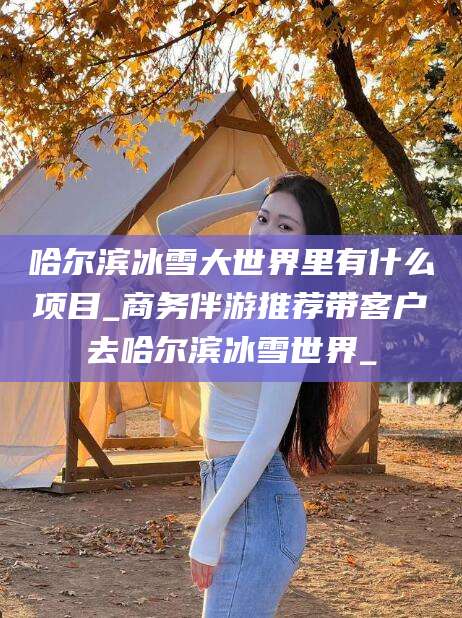 山东哈尔滨冰雪大世界里有什么项目_商务伴游推荐带客户去哈尔滨冰雪世界_