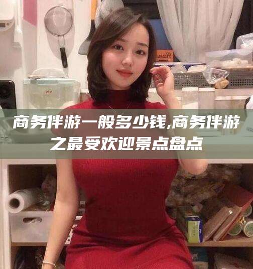 山东商务伴游一般多少钱,商务伴游之最受欢迎景点盘点