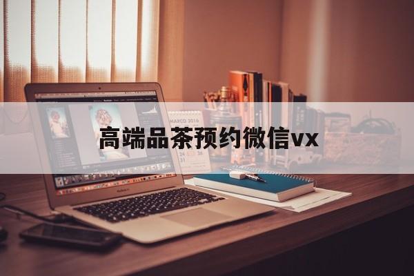 山东关于高端品茶预约微信vx的信息