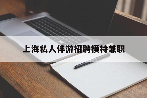 山东关于上海私人伴游招聘模特兼职的信息